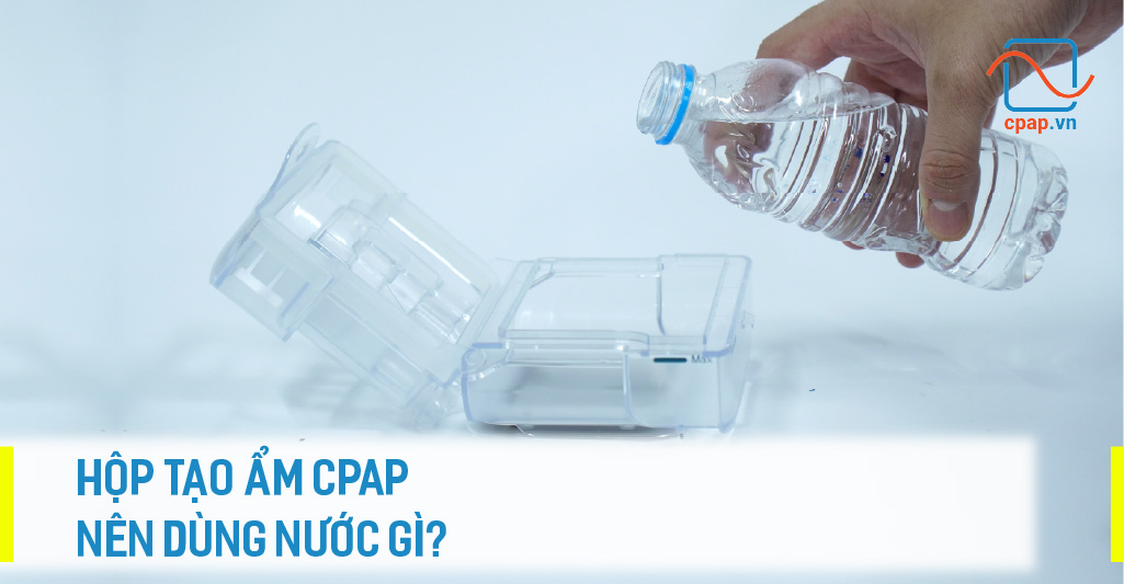 HỘP TẠO ẨM CPAP NÊN DÙNG NƯỚC GÌ